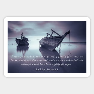 Emily Brontë quote: If all else perished, and he remained... Sticker